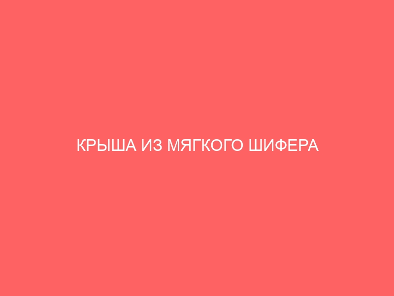 КРЫША ИЗ МЯГКОГО ШИФЕРА