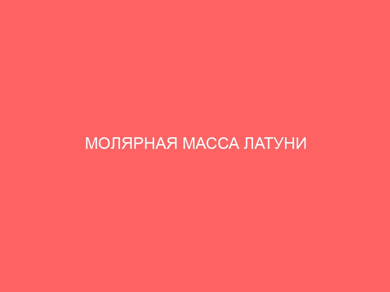 МОЛЯРНАЯ МАССА ЛАТУНИ