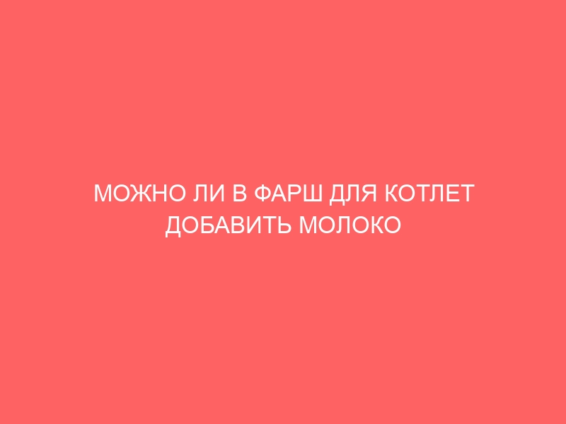 МОЖНО ЛИ В ФАРШ ДЛЯ КОТЛЕТ ДОБАВИТЬ МОЛОКО