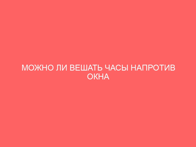 МОЖНО ЛИ ВЕШАТЬ ЧАСЫ НАПРОТИВ ОКНА