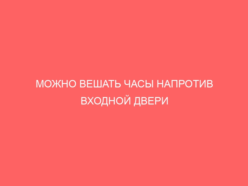 МОЖНО ВЕШАТЬ ЧАСЫ НАПРОТИВ ВХОДНОЙ ДВЕРИ