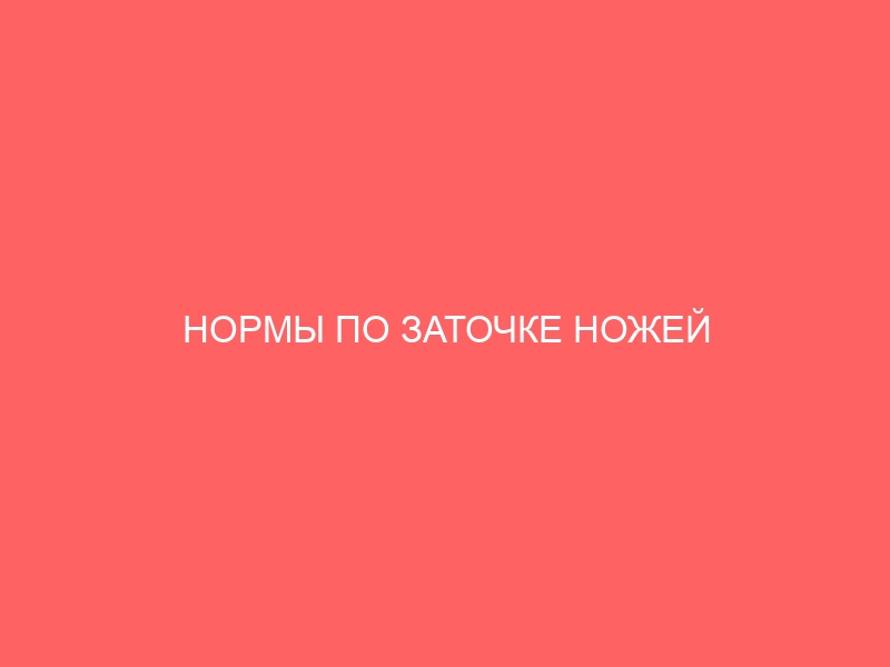 НОРМЫ ПО ЗАТОЧКЕ НОЖЕЙ