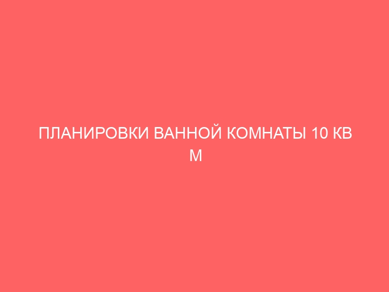 ПЛАНИРОВКИ ВАННОЙ КОМНАТЫ 10 КВ М