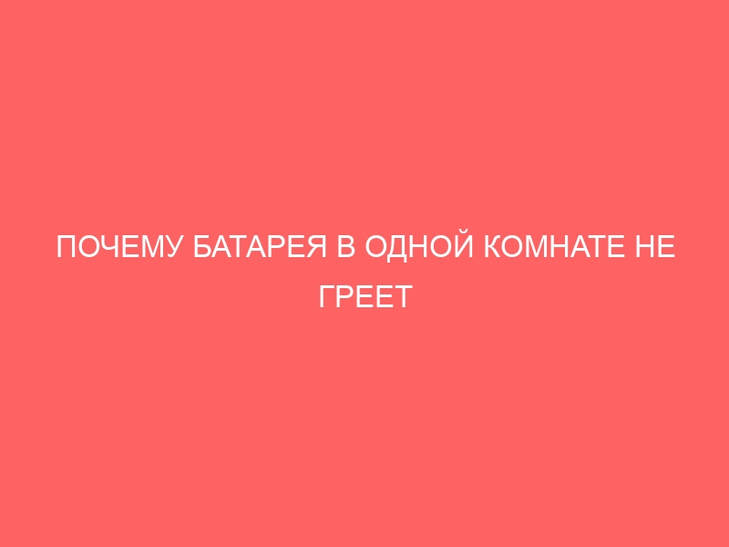 ПОЧЕМУ БАТАРЕЯ В ОДНОЙ КОМНАТЕ НЕ ГРЕЕТ