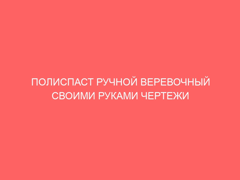 ПОЛИСПАСТ РУЧНОЙ ВЕРЕВОЧНЫЙ СВОИМИ РУКАМИ ЧЕРТЕЖИ