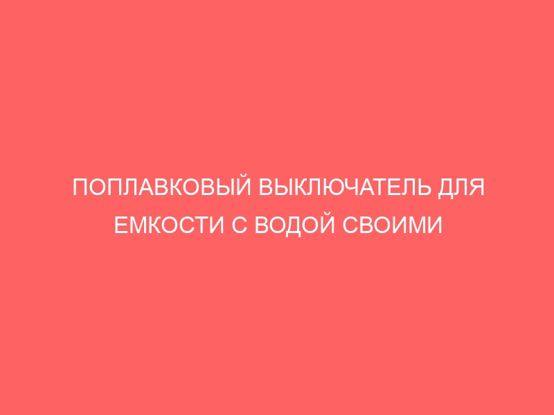 ПОПЛАВКОВЫЙ ВЫКЛЮЧАТЕЛЬ ДЛЯ ЕМКОСТИ С ВОДОЙ СВОИМИ РУКАМИ