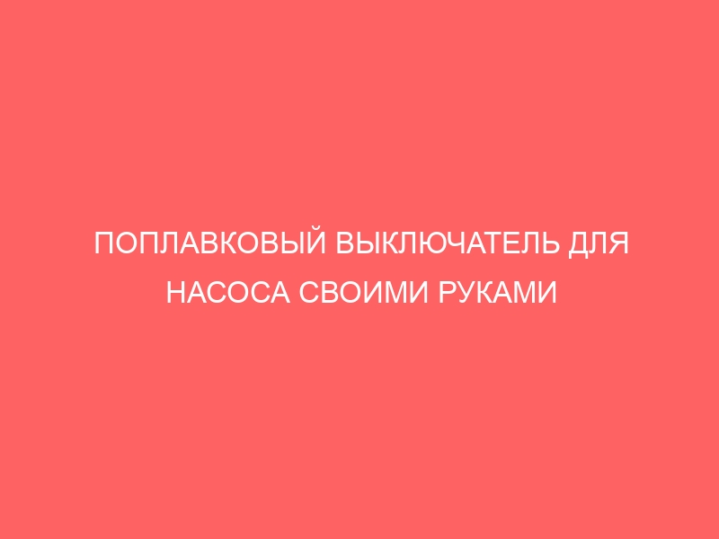 ПОПЛАВКОВЫЙ ВЫКЛЮЧАТЕЛЬ ДЛЯ НАСОСА СВОИМИ РУКАМИ