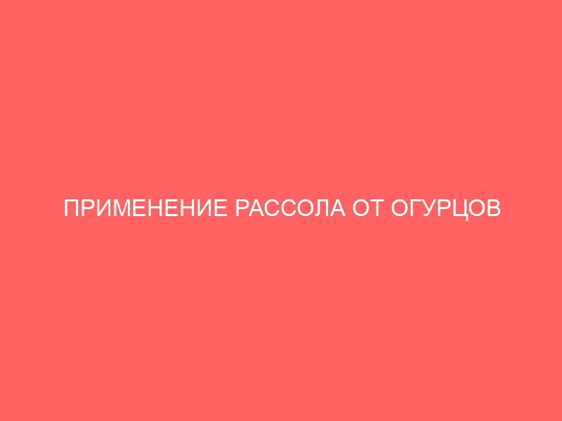 ПРИМЕНЕНИЕ РАССОЛА ОТ ОГУРЦОВ