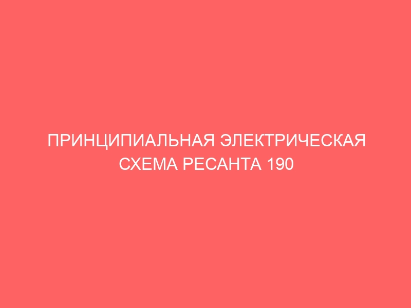 ПРИНЦИПИАЛЬНАЯ ЭЛЕКТРИЧЕСКАЯ СХЕМА РЕСАНТА 190