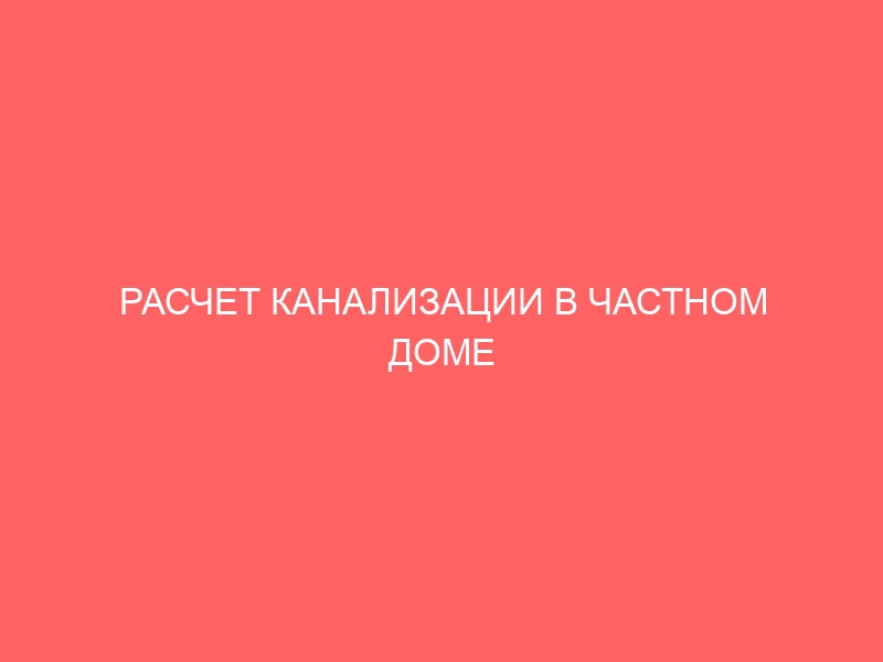 РАСЧЕТ КАНАЛИЗАЦИИ В ЧАСТНОМ ДОМЕ