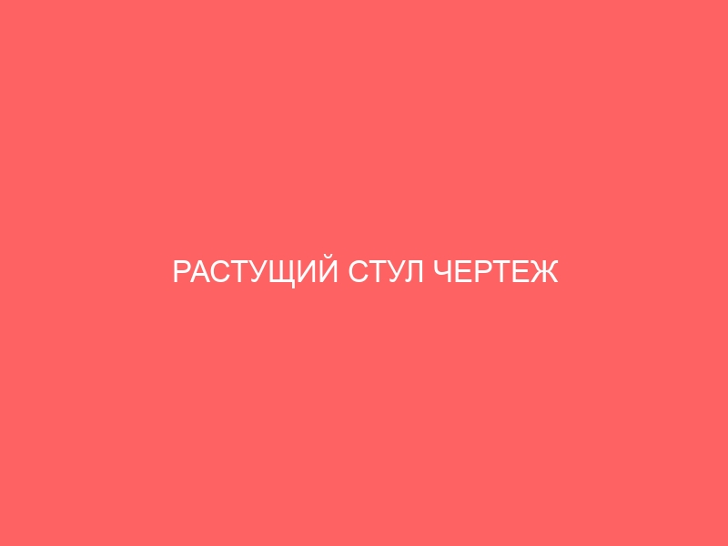 РАСТУЩИЙ СТУЛ ЧЕРТЕЖ