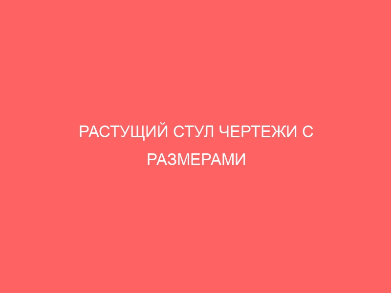 РАСТУЩИЙ СТУЛ ЧЕРТЕЖИ С РАЗМЕРАМИ