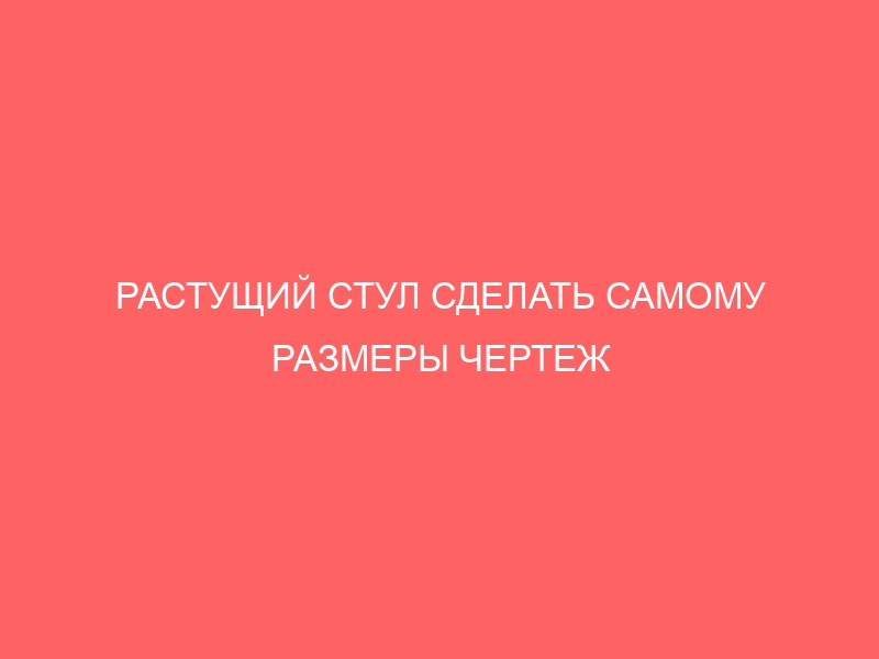 РАСТУЩИЙ СТУЛ СДЕЛАТЬ САМОМУ РАЗМЕРЫ ЧЕРТЕЖ