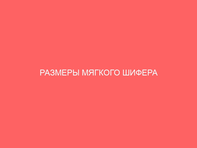 РАЗМЕРЫ МЯГКОГО ШИФЕРА