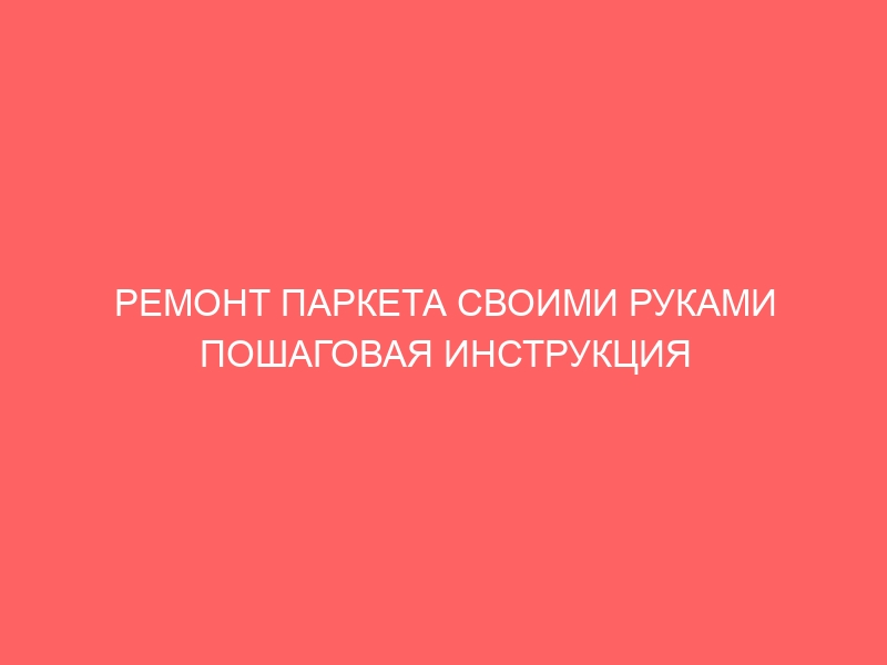 РЕМОНТ ПАРКЕТА СВОИМИ РУКАМИ ПОШАГОВАЯ ИНСТРУКЦИЯ ВИДЕО