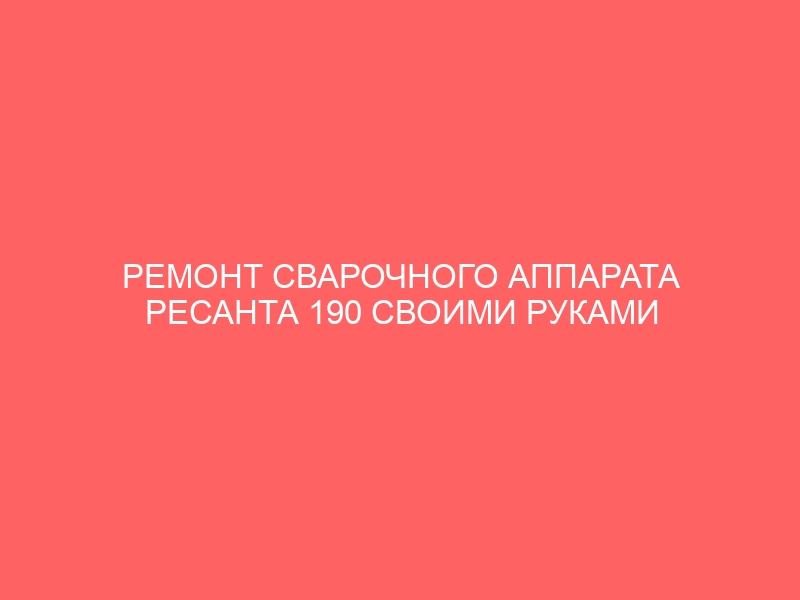 РЕМОНТ СВАРОЧНОГО АППАРАТА РЕСАНТА 190 СВОИМИ РУКАМИ