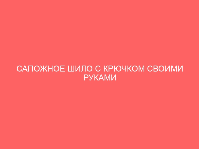 САПОЖНОЕ ШИЛО С КРЮЧКОМ СВОИМИ РУКАМИ