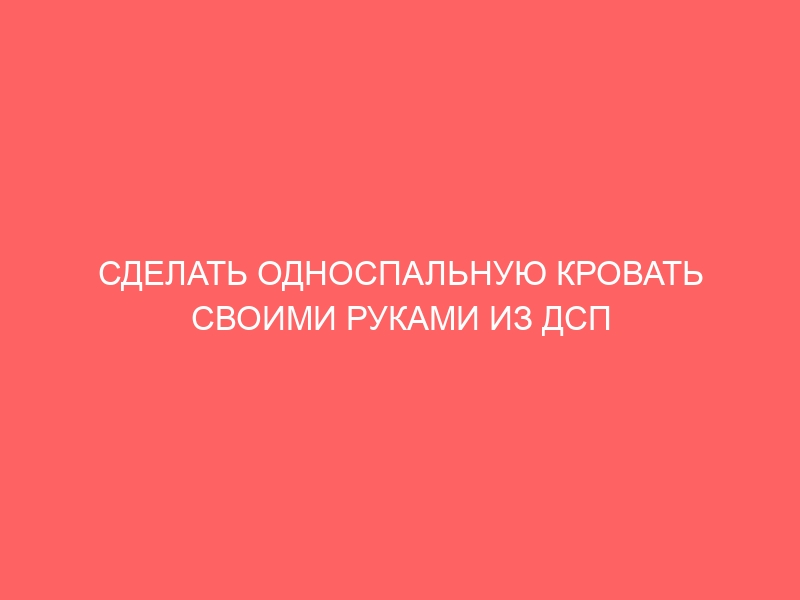 СДЕЛАТЬ ОДНОСПАЛЬНУЮ КРОВАТЬ СВОИМИ РУКАМИ ИЗ ДСП