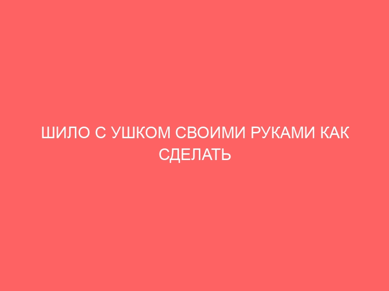 ШИЛО С УШКОМ СВОИМИ РУКАМИ КАК СДЕЛАТЬ