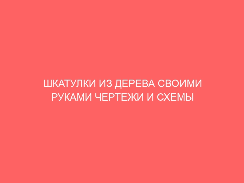 ШКАТУЛКИ ИЗ ДЕРЕВА СВОИМИ РУКАМИ ЧЕРТЕЖИ И СХЕМЫ СБОРКИ