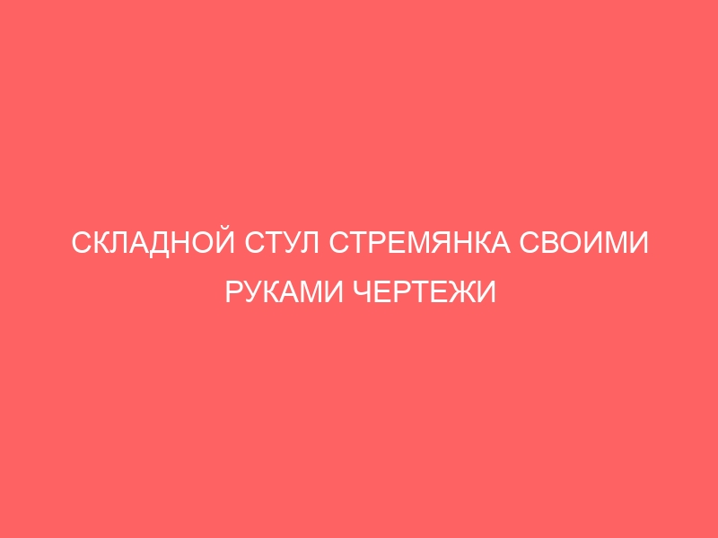 СКЛАДНОЙ СТУЛ СТРЕМЯНКА СВОИМИ РУКАМИ ЧЕРТЕЖИ