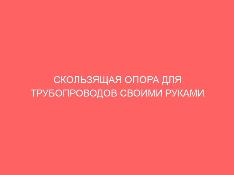 СКОЛЬЗЯЩАЯ ОПОРА ДЛЯ ТРУБОПРОВОДОВ СВОИМИ РУКАМИ