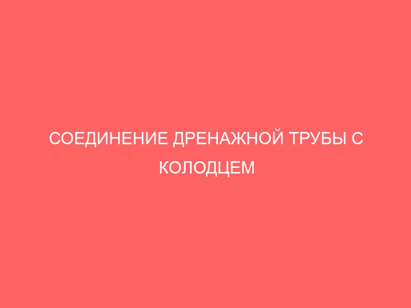 СОЕДИНЕНИЕ ДРЕНАЖНОЙ ТРУБЫ С КОЛОДЦЕМ