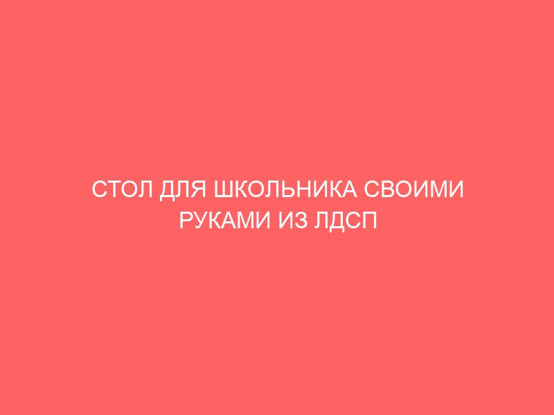 СТОЛ ДЛЯ ШКОЛЬНИКА СВОИМИ РУКАМИ ИЗ ЛДСП