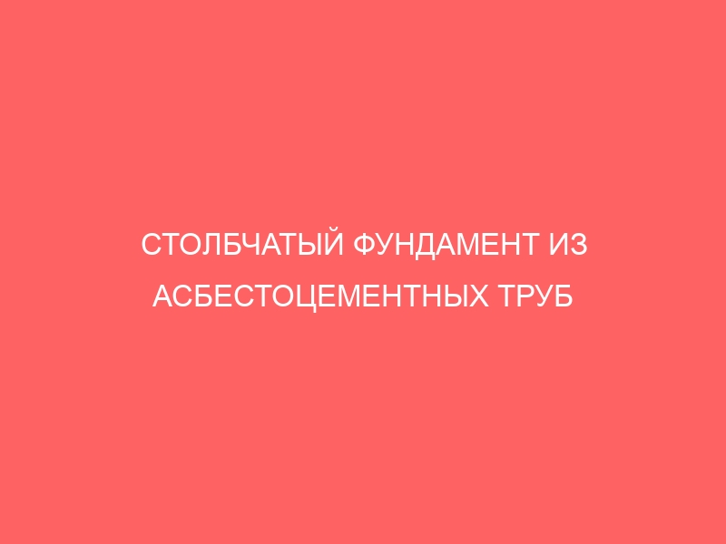 СТОЛБЧАТЫЙ ФУНДАМЕНТ ИЗ АСБЕСТОЦЕМЕНТНЫХ ТРУБ