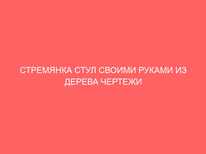 СТРЕМЯНКА СТУЛ СВОИМИ РУКАМИ ИЗ ДЕРЕВА ЧЕРТЕЖИ РАЗМЕРЫ