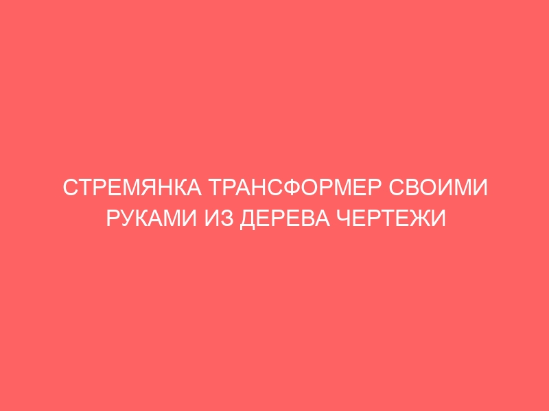 СТРЕМЯНКА ТРАНСФОРМЕР СВОИМИ РУКАМИ ИЗ ДЕРЕВА ЧЕРТЕЖИ