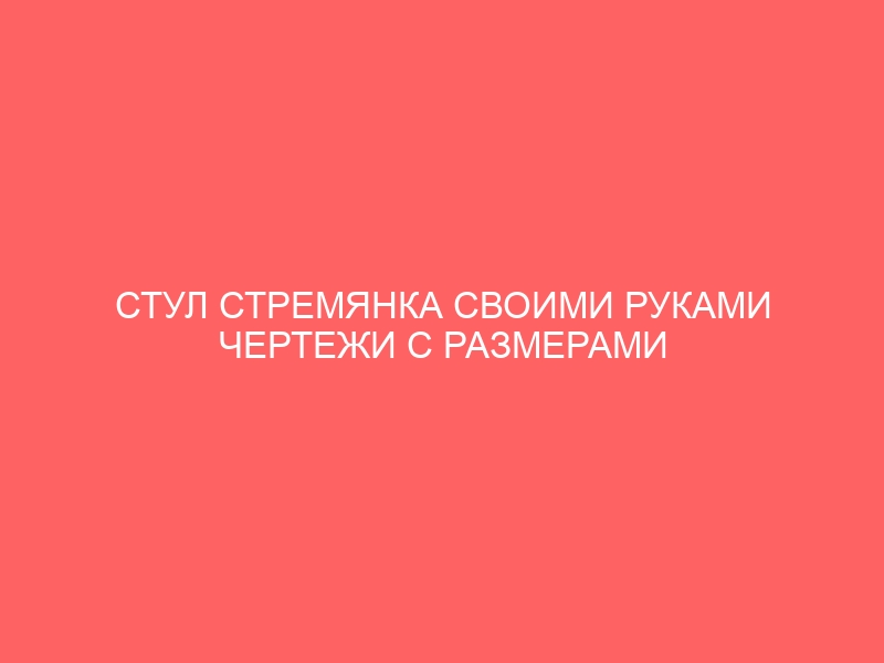 СТУЛ СТРЕМЯНКА СВОИМИ РУКАМИ ЧЕРТЕЖИ С РАЗМЕРАМИ