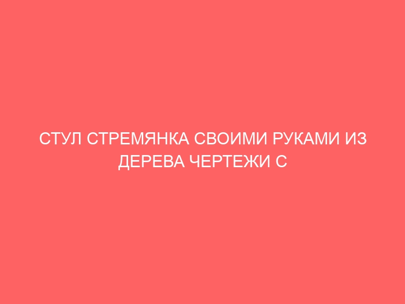 СТУЛ СТРЕМЯНКА СВОИМИ РУКАМИ ИЗ ДЕРЕВА ЧЕРТЕЖИ С РАЗМЕРАМИ