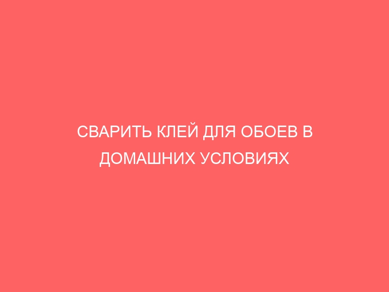 СВАРИТЬ КЛЕЙ ДЛЯ ОБОЕВ В ДОМАШНИХ УСЛОВИЯХ