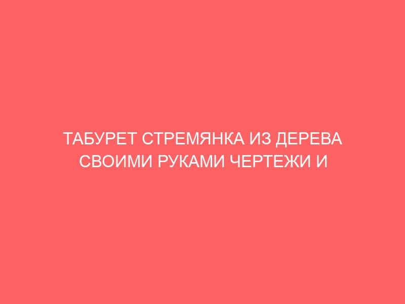 ТАБУРЕТ СТРЕМЯНКА ИЗ ДЕРЕВА СВОИМИ РУКАМИ ЧЕРТЕЖИ И СХЕМЫ