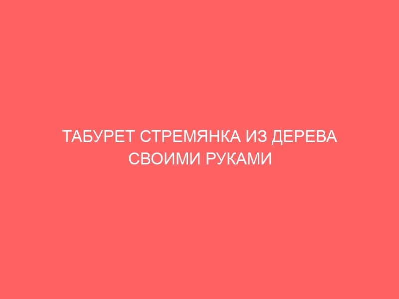 ТАБУРЕТ СТРЕМЯНКА ИЗ ДЕРЕВА СВОИМИ РУКАМИ