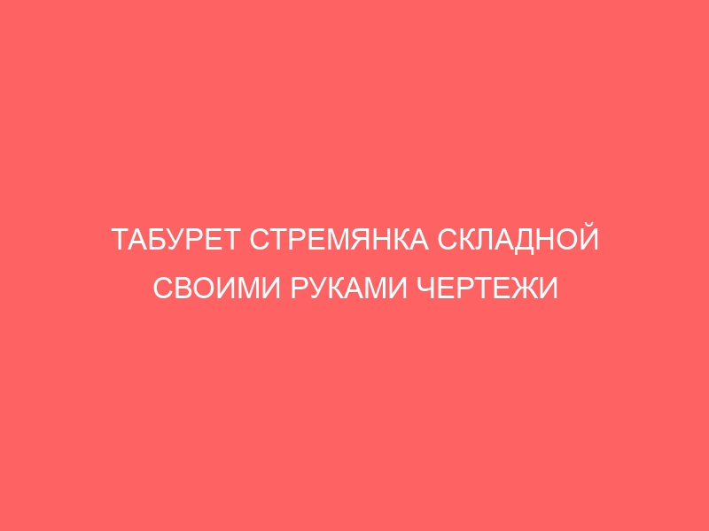 ТАБУРЕТ СТРЕМЯНКА СКЛАДНОЙ СВОИМИ РУКАМИ ЧЕРТЕЖИ