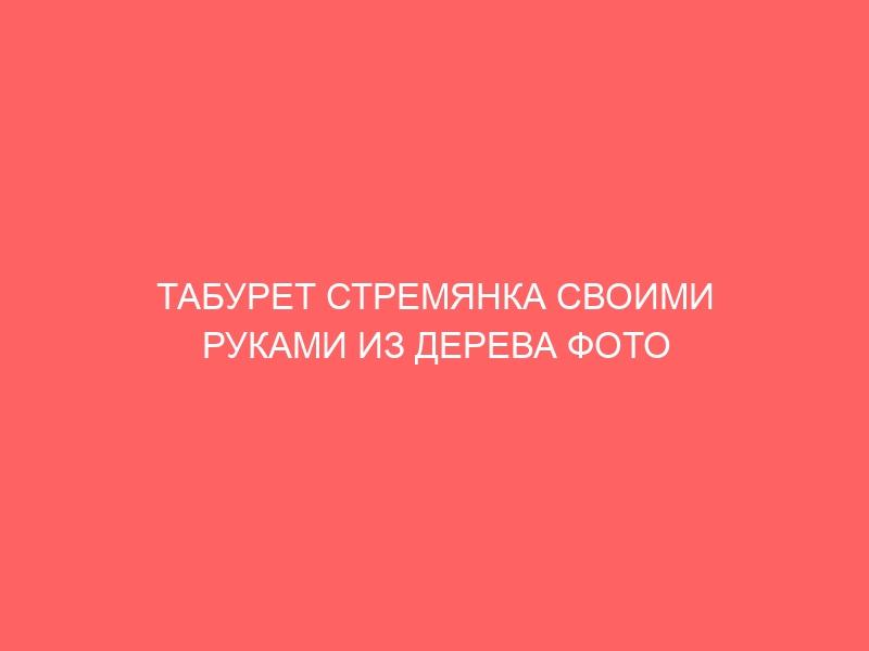 ТАБУРЕТ СТРЕМЯНКА СВОИМИ РУКАМИ ИЗ ДЕРЕВА ФОТО ЧЕРТЕЖИ И ХОД РАБОТЫ