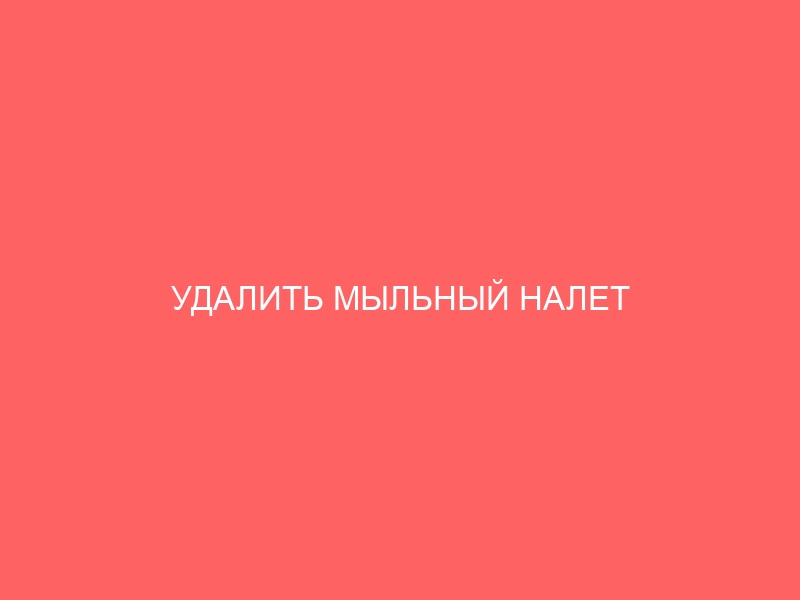 УДАЛИТЬ МЫЛЬНЫЙ НАЛЕТ