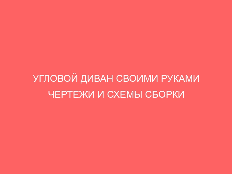 УГЛОВОЙ ДИВАН СВОИМИ РУКАМИ ЧЕРТЕЖИ И СХЕМЫ СБОРКИ