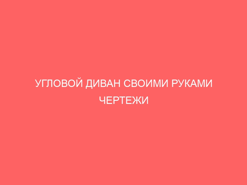 УГЛОВОЙ ДИВАН СВОИМИ РУКАМИ ЧЕРТЕЖИ