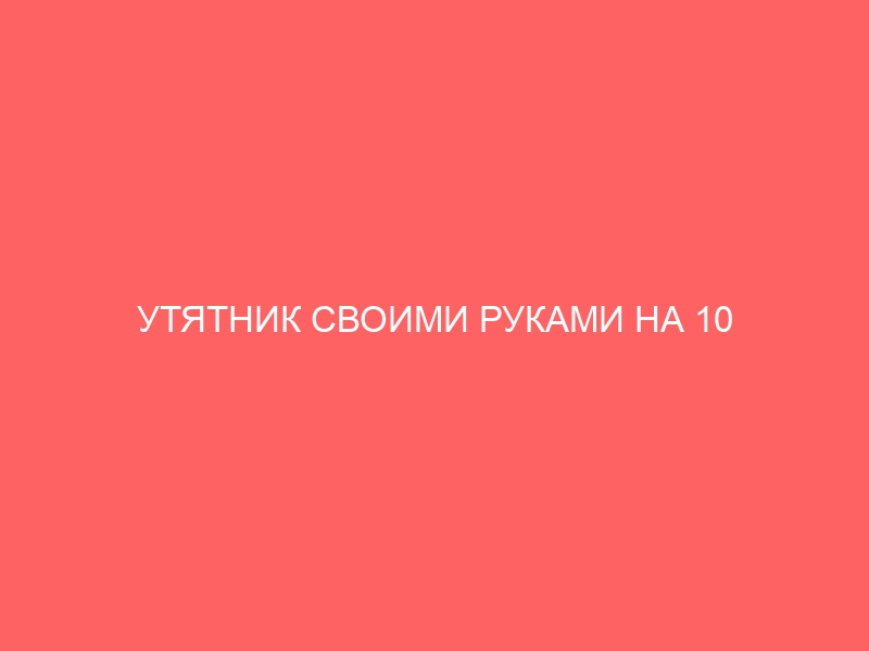 УТЯТНИК СВОИМИ РУКАМИ НА 10