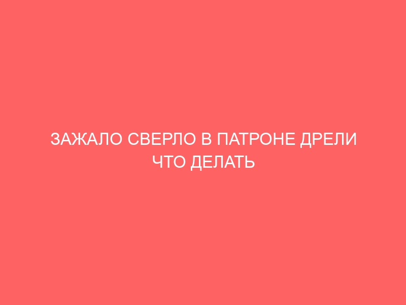 ЗАЖАЛО СВЕРЛО В ПАТРОНЕ ДРЕЛИ ЧТО ДЕЛАТЬ