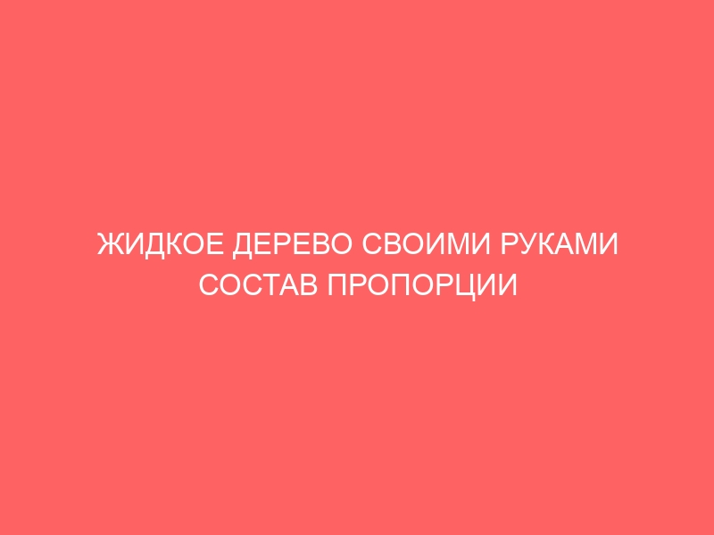 ЖИДКОЕ ДЕРЕВО СВОИМИ РУКАМИ СОСТАВ ПРОПОРЦИИ