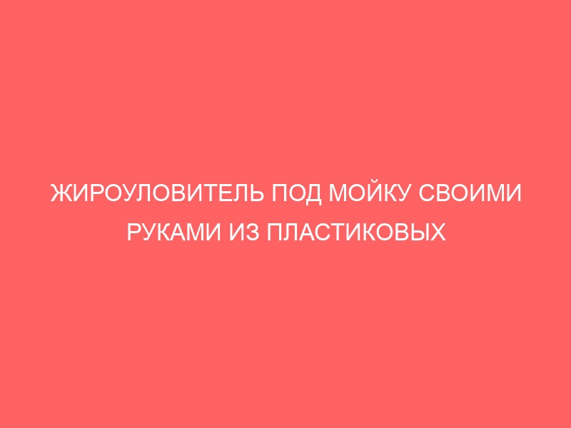 ЖИРОУЛОВИТЕЛЬ ПОД МОЙКУ СВОИМИ РУКАМИ ИЗ ПЛАСТИКОВЫХ КАНИСТР