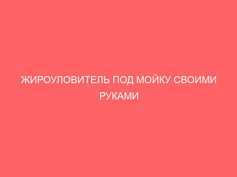 ЖИРОУЛОВИТЕЛЬ ПОД МОЙКУ СВОИМИ РУКАМИ