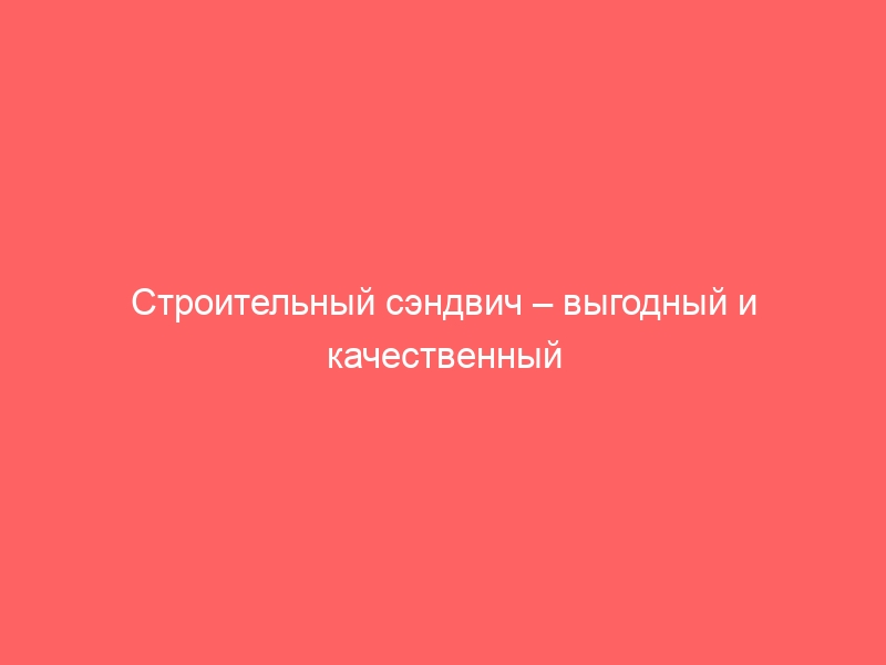 Строительный сэндвич – выгодный и качественный стройматериал.